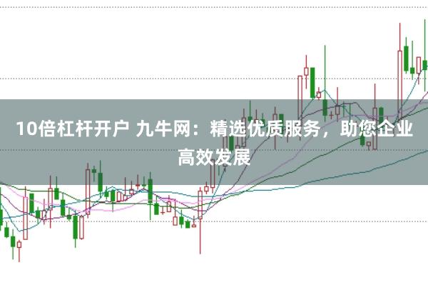 10倍杠杆开户 九牛网：精选优质服务，助您企业高效发展