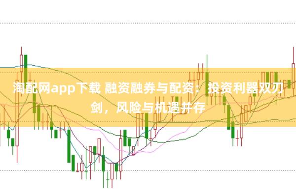淘配网app下载 融资融券与配资:投资利器双刃剑,风险与机遇并存
