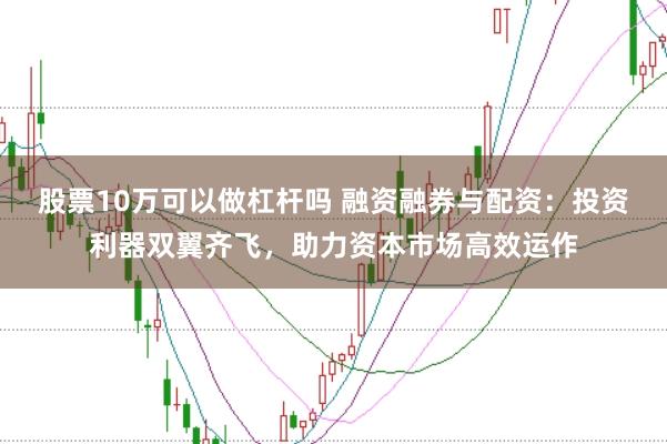 股票10万可以做杠杆吗 融资融券与配资：投资利器双翼齐飞，助力资本市场高效运作
