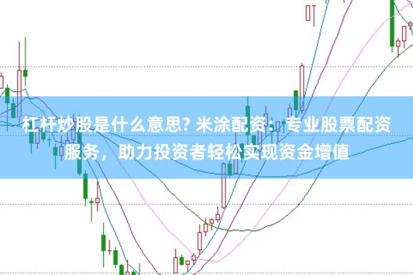 杠杆炒股是什么意思? 米涂配资:专业股票配资服务,助力投资者轻松实现资金增值