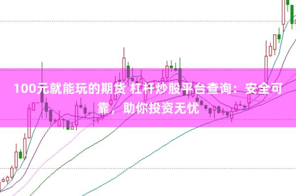 100元就能玩的期货 杠杆炒股平台查询：安全可靠，助你投资无忧