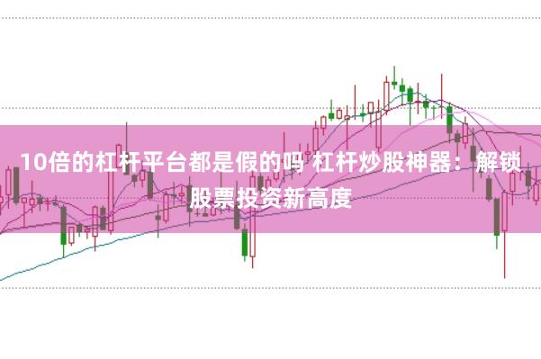 10倍的杠杆平台都是假的吗 杠杆炒股神器:解锁股票投资新高度