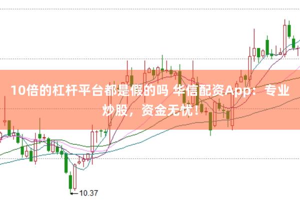 10倍的杠杆平台都是假的吗 华信配资App:专业炒股,资金无忧!