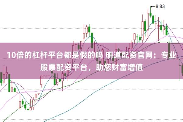 10倍的杠杆平台都是假的吗 明道配资官网:专业股票配资平台,助您财富增值