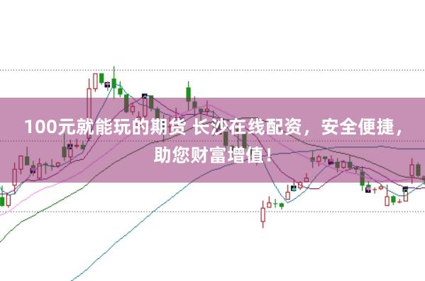 100元就能玩的期货 长沙在线配资，安全便捷，助您财富增值！