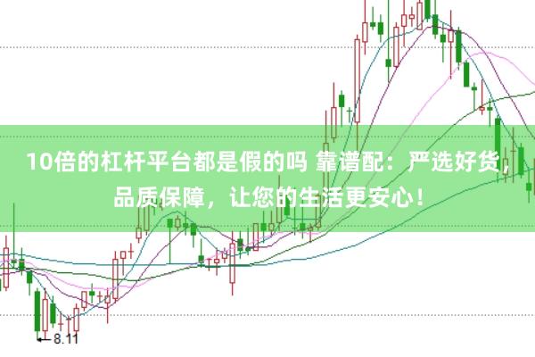 10倍的杠杆平台都是假的吗 靠谱配:严选好货,品质保障,让您的生活更安心!