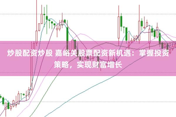 炒股配资炒股 嘉峪关股票配资新机遇：掌握投资策略，实现财富增长