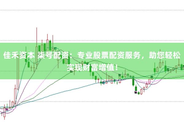 佳禾资本 柒号配资:专业股票配资服务,助您轻松实现财富增值!