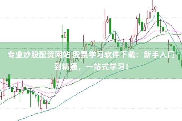 专业炒股配资网站 股票学习软件下载：新手入门到精通，一站式学习！