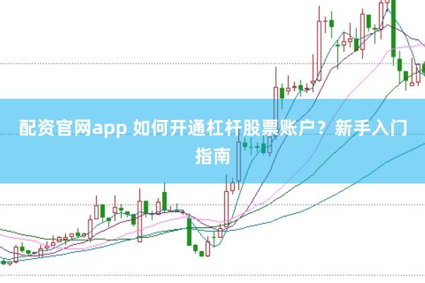 配资官网app 如何开通杠杆股票账户？新手入门指南