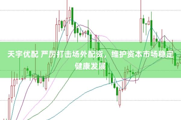 天宇优配 严厉打击场外配资,维护资本市场稳定健康发展