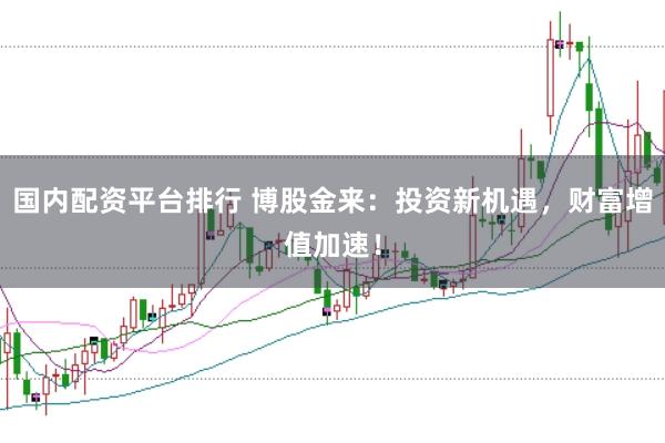 国内配资平台排行 博股金来：投资新机遇，财富增值加速！