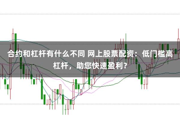 合约和杠杆有什么不同 网上股票配资:低门槛高杠杆,助您快速盈利?