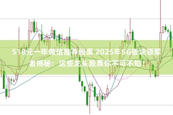 518元一年微信推荐股票 2025年5G板块领军者揭秘:这些龙头股票你不可不知!