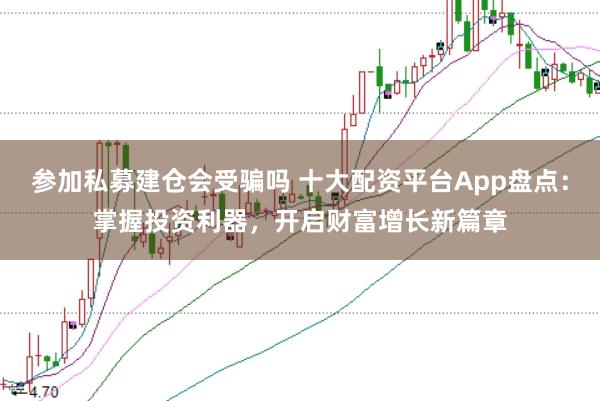 参加私募建仓会受骗吗 十大配资平台App盘点:掌握投资利器,开启财富增长新篇章