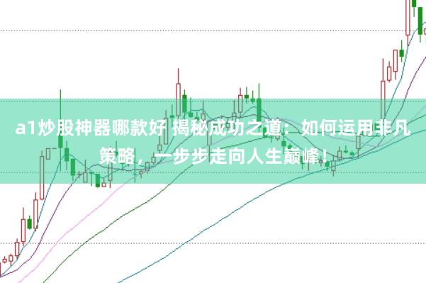 a1炒股神器哪款好 揭秘成功之道:如何运用非凡策略,一步步走向人生巅峰!