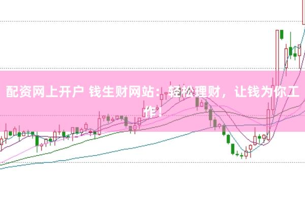 配资网上开户 钱生财网站：轻松理财，让钱为你工作！