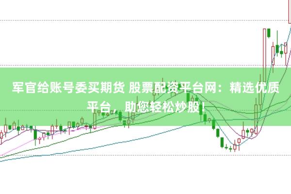 军官给账号委买期货 股票配资平台网：精选优质平台，助您轻松炒股！