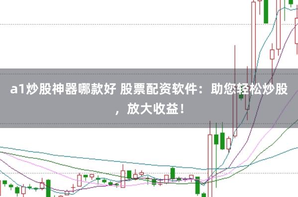 a1炒股神器哪款好 股票配资软件:助您轻松炒股,放大收益!