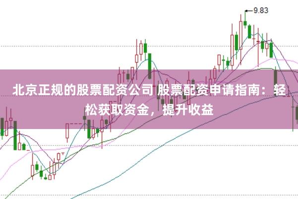 北京正规的股票配资公司 股票配资申请指南:轻松获取资金,提升收益