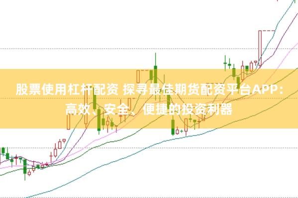 股票使用杠杆配资 探寻最佳期货配资平台APP:高效、安全、便捷的投资利器