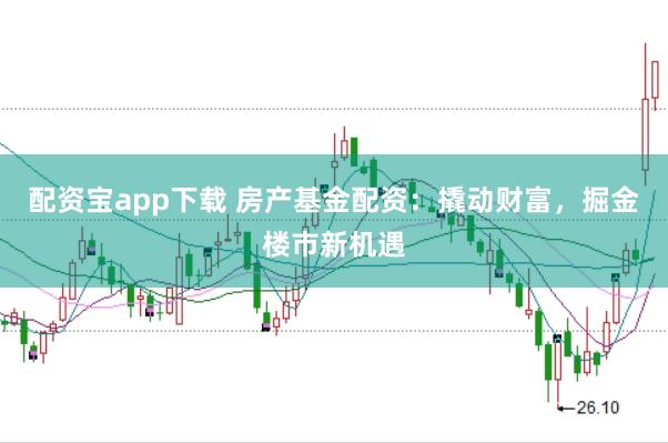 配资宝app下载 房产基金配资:撬动财富,掘金楼市新机遇