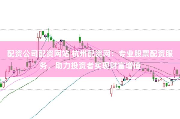 配资公司配资网站 杭州配资网：专业股票配资服务，助力投资者实现财富增值