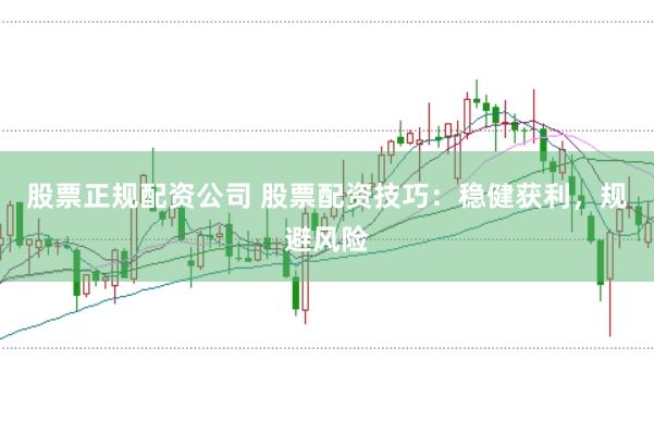 股票正规配资公司 股票配资技巧:稳健获利,规避风险
