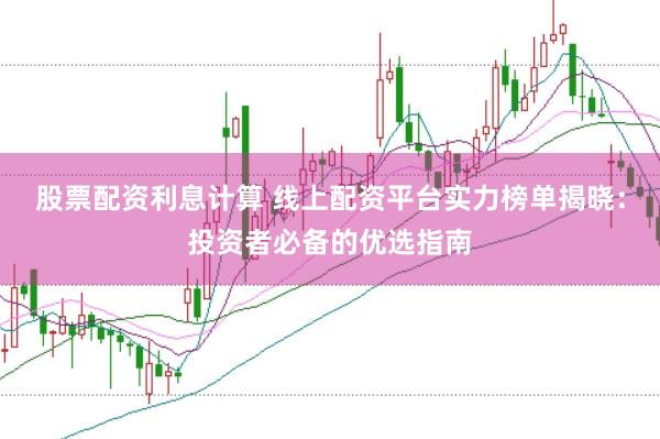 股票配资利息计算 线上配资平台实力榜单揭晓:投资者必备的优选指南