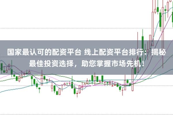 国家最认可的配资平台 线上配资平台排行:揭秘最佳投资选择,助您掌握市场先机!