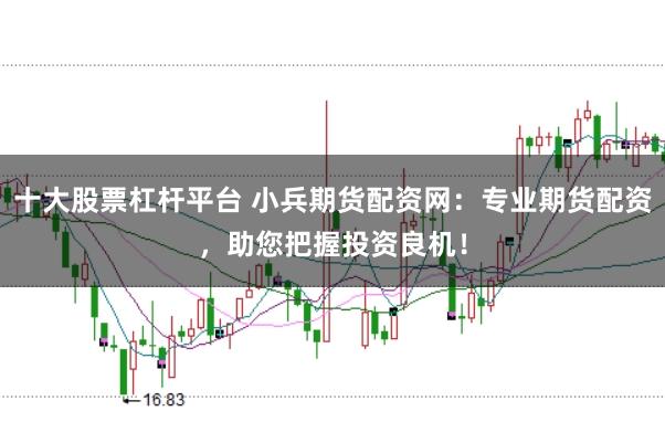 十大股票杠杆平台 小兵期货配资网：专业期货配资，助您把握投资良机！