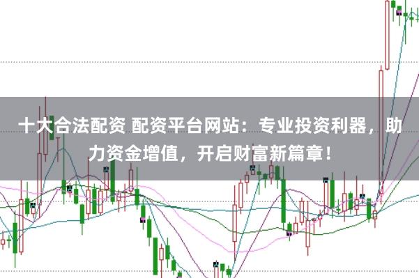 十大合法配资 配资平台网站:专业投资利器,助力资金增值,开启财富新篇章!