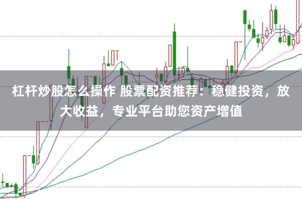 杠杆炒股怎么操作 股票配资推荐:稳健投资,放大收益,专业平台助您资产增值