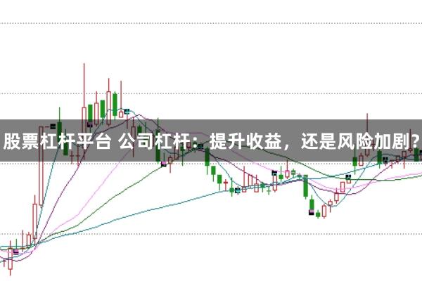 股票杠杆平台 公司杠杆：提升收益，还是风险加剧？