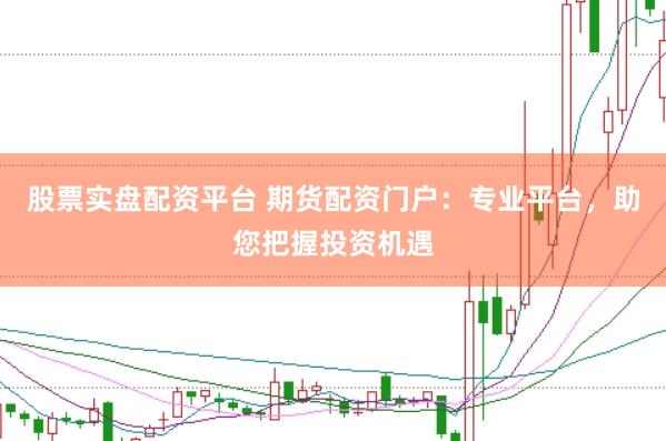 股票实盘配资平台 期货配资门户:专业平台,助您把握投资机遇
