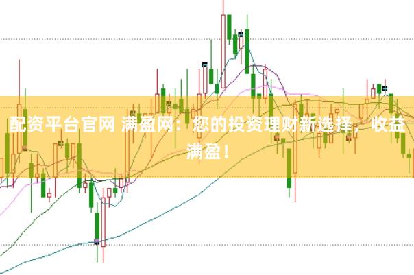 配资平台官网 满盈网：您的投资理财新选择，收益满盈！