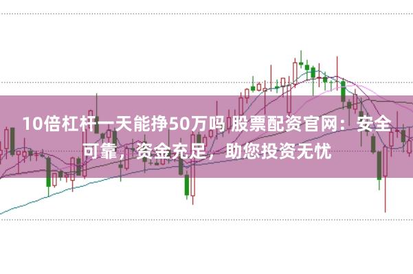 10倍杠杆一天能挣50万吗 股票配资官网:安全可靠,资金充足,助您投资无忧