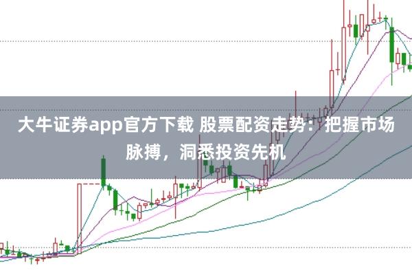大牛证券app官方下载 股票配资走势:把握市场脉搏,洞悉投资先机