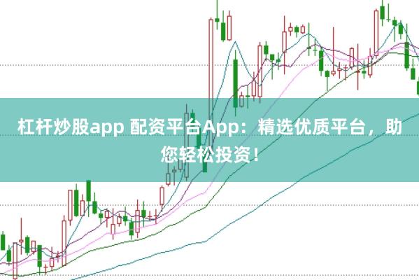 杠杆炒股app 配资平台App:精选优质平台,助您轻松投资!