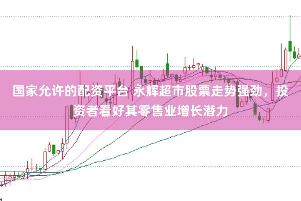 国家允许的配资平台 永辉超市股票走势强劲，投资者看好其零售业增长潜力