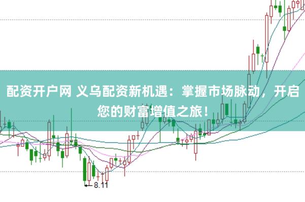 配资开户网 义乌配资新机遇：掌握市场脉动，开启您的财富增值之旅！