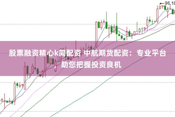 股票融资精心k简配资 中航期货配资：专业平台，助您把握投资良机