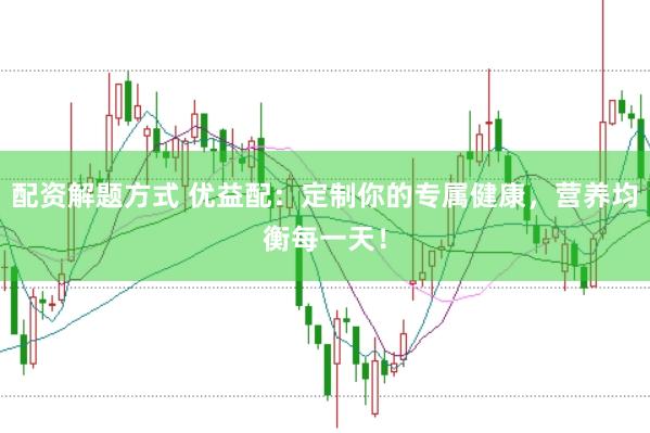 配资解题方式 优益配：定制你的专属健康，营养均衡每一天！