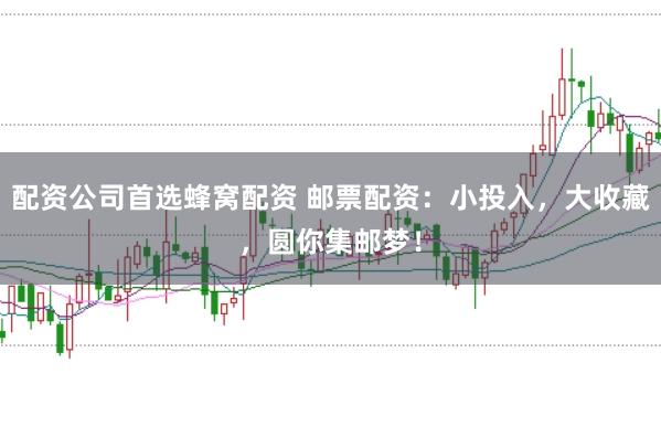配资公司首选蜂窝配资 邮票配资：小投入，大收藏，圆你集邮梦！