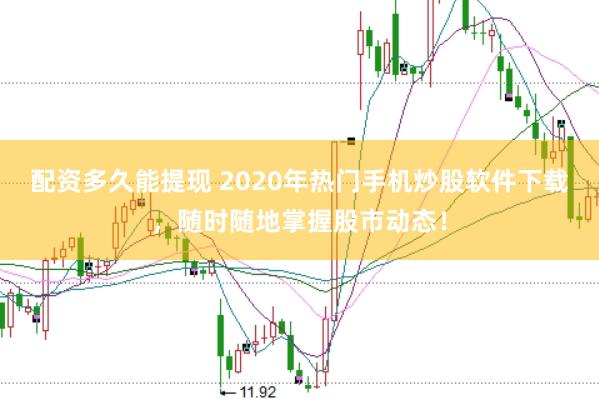 配资多久能提现 2020年热门手机炒股软件下载，随时随地掌握股市动态！