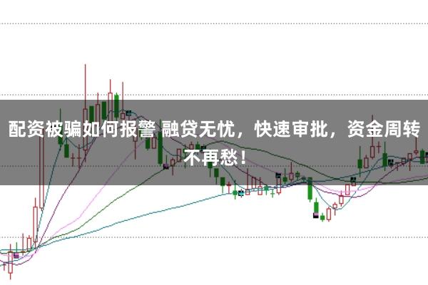 配资被骗如何报警 融贷无忧，快速审批，资金周转不再愁！