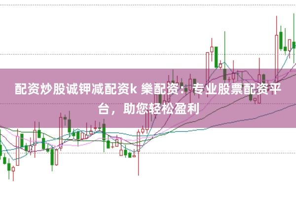 配资炒股诚钾减配资k 樂配资：专业股票配资平台，助您轻松盈利