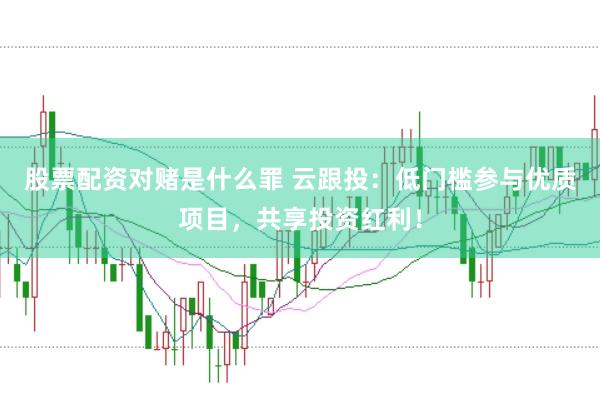股票配资对赌是什么罪 云跟投：低门槛参与优质项目，共享投资红利！