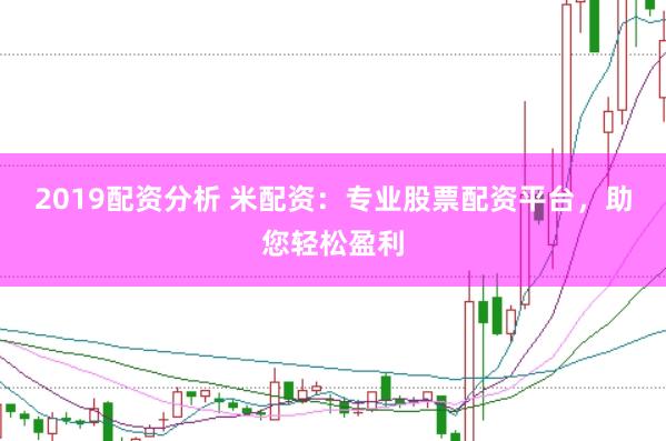 2019配资分析 米配资：专业股票配资平台，助您轻松盈利
