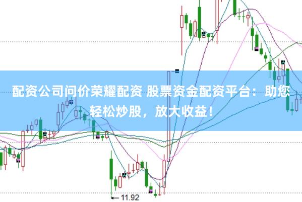 配资公司问价荣耀配资 股票资金配资平台：助您轻松炒股，放大收益！